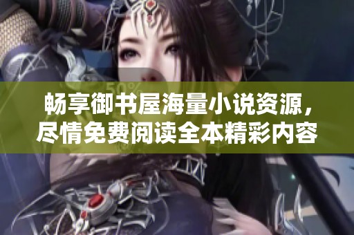 畅享御书屋海量小说资源，尽情免费阅读全本精彩内容
