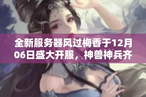 全新服务器风过梅香于12月06日盛大开服，神兽神兵齐聚助您冒险