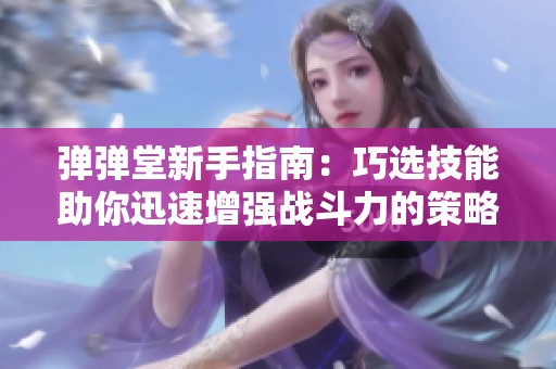 弹弹堂新手指南：巧选技能助你迅速增强战斗力的策略与技巧