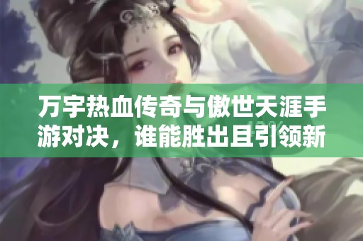 万宇热血传奇与傲世天涯手游对决，谁能胜出且引领新潮流