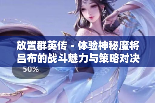 放置群英传 - 体验神秘魔将吕布的战斗魅力与策略对决