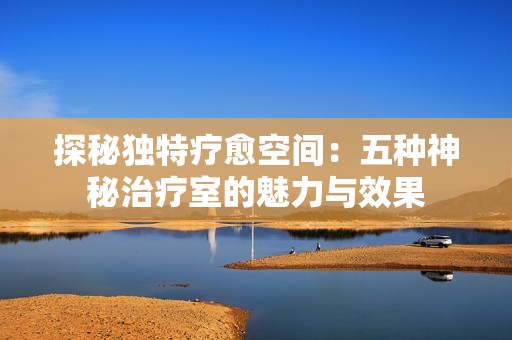 探秘独特疗愈空间：五种神秘治疗室的魅力与效果