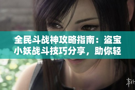 全民斗战神攻略指南：盗宝小妖战斗技巧分享，助你轻松取胜