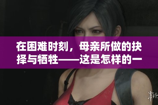 在困难时刻，母亲所做的抉择与牺牲——这是怎样的一段故事
