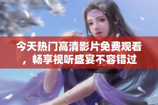今天热门高清影片免费观看，畅享视听盛宴不容错过