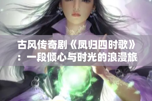 古风传奇剧《凤归四时歌》：一段倾心与时光的浪漫旅程