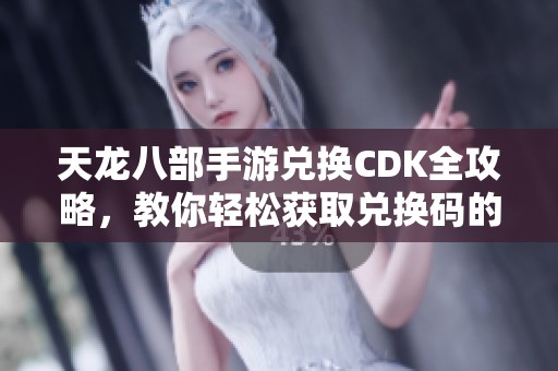 天龙八部手游兑换CDK全攻略，教你轻松获取兑换码的方法
