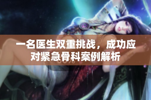 一名医生双重挑战，成功应对紧急骨科案例解析