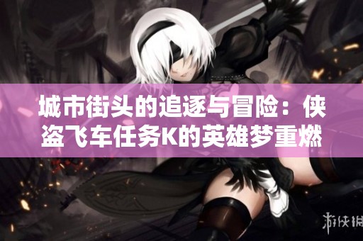 城市街头的追逐与冒险：侠盗飞车任务K的英雄梦重燃