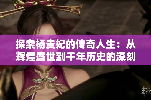 探索杨贵妃的传奇人生：从辉煌盛世到千年历史的深刻叙事