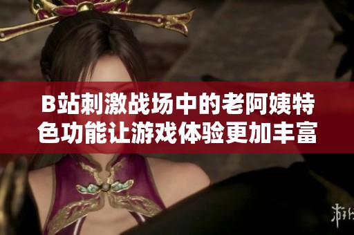 B站刺激战场中的老阿姨特色功能让游戏体验更加丰富趣味