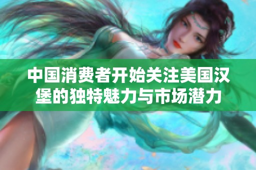 中国消费者开始关注美国汉堡的独特魅力与市场潜力