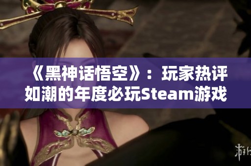 《黑神话悟空》：玩家热评如潮的年度必玩Steam游戏推荐