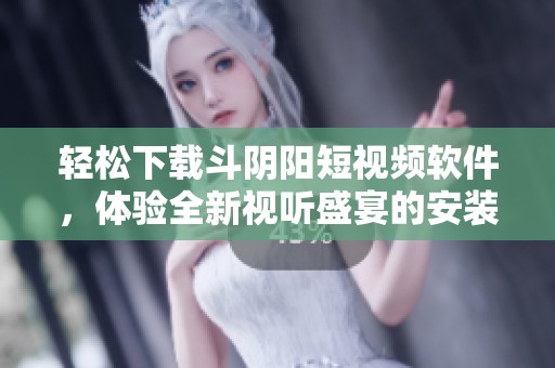 轻松下载斗阴阳短视频软件，体验全新视听盛宴的安装指南