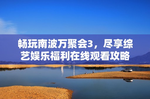 畅玩南波万聚会3，尽享综艺娱乐福利在线观看攻略