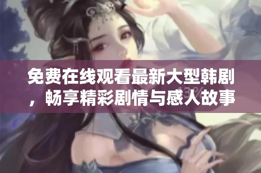免费在线观看最新大型韩剧，畅享精彩剧情与感人故事