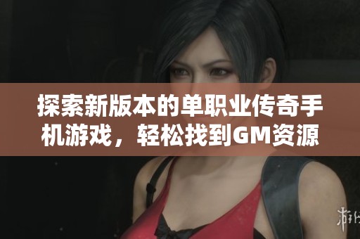 探索新版本的单职业传奇手机游戏，轻松找到GM资源与攻略