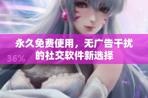 永久免费使用，无广告干扰的社交软件新选择