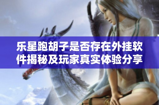 乐星跑胡子是否存在外挂软件揭秘及玩家真实体验分享
