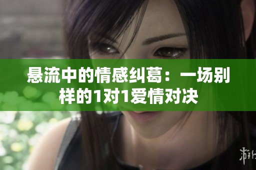 悬流中的情感纠葛：一场别样的1对1爱情对决
