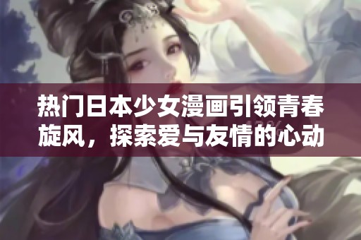 热门日本少女漫画引领青春旋风，探索爱与友情的心动旅程