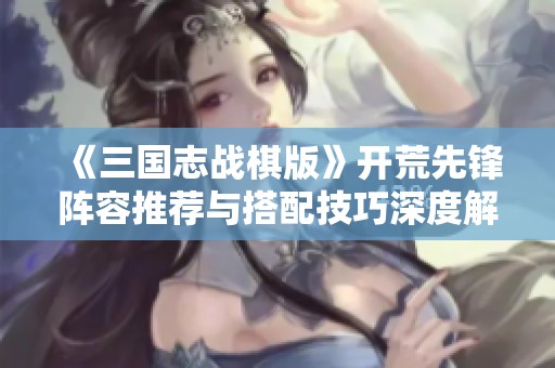 《三国志战棋版》开荒先锋阵容推荐与搭配技巧深度解析