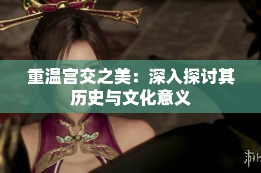 重温宫交之美：深入探讨其历史与文化意义