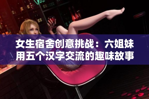女生宿舍创意挑战：六姐妹用五个汉字交流的趣味故事