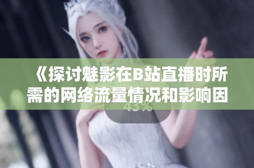 《探讨魅影在B站直播时所需的网络流量情况和影响因素》