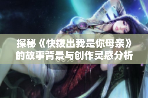 探秘《快拨出我是你母亲》的故事背景与创作灵感分析