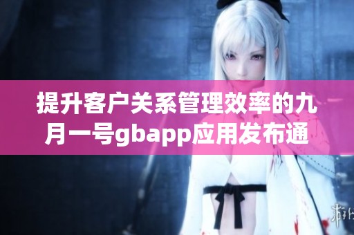 提升客户关系管理效率的九月一号gbapp应用发布通知