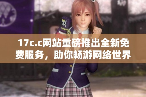 17c.c网站重磅推出全新免费服务，助你畅游网络世界
