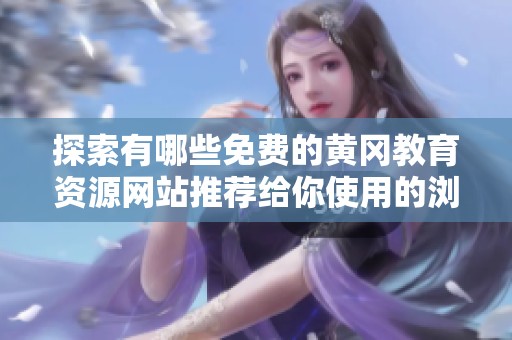 探索有哪些免费的黄冈教育资源网站推荐给你使用的浏览器