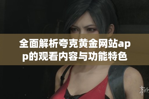 全面解析夸克黄金网站app的观看内容与功能特色