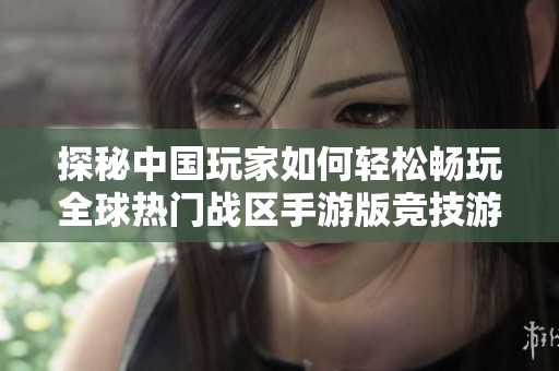 探秘中国玩家如何轻松畅玩全球热门战区手游版竞技游戏的秘诀