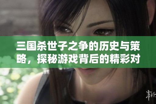 三国杀世子之争的历史与策略，探秘游戏背后的精彩对决