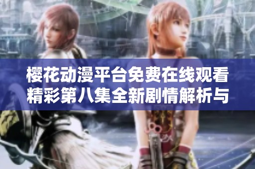 樱花动漫平台免费在线观看精彩第八集全新剧情解析与推荐