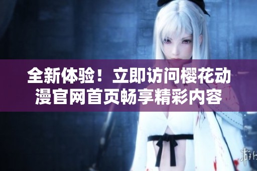 全新体验！立即访问樱花动漫官网首页畅享精彩内容