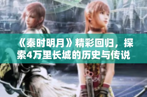 《秦时明月》精彩回归，探索4万里长城的历史与传说