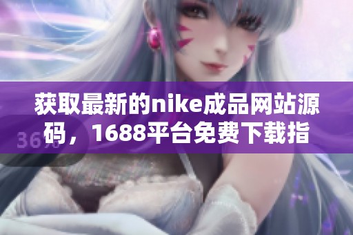 获取最新的nike成品网站源码，1688平台免费下载指南