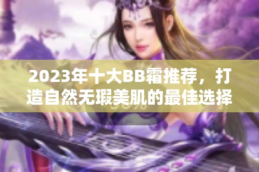 2023年十大BB霜推荐，打造自然无瑕美肌的最佳选择