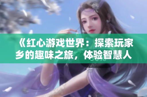 《红心游戏世界：探索玩家乡的趣味之旅，体验智慧人生的无限可能》