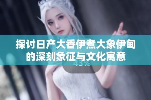 探讨日产大香伊煮大象伊甸的深刻象征与文化寓意