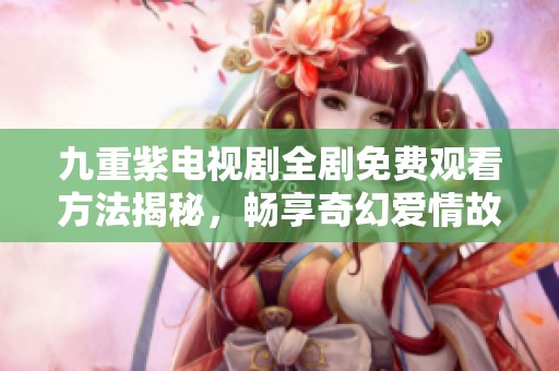 九重紫电视剧全剧免费观看方法揭秘，畅享奇幻爱情故事