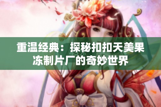 重温经典：探秘扣扣天美果冻制片厂的奇妙世界