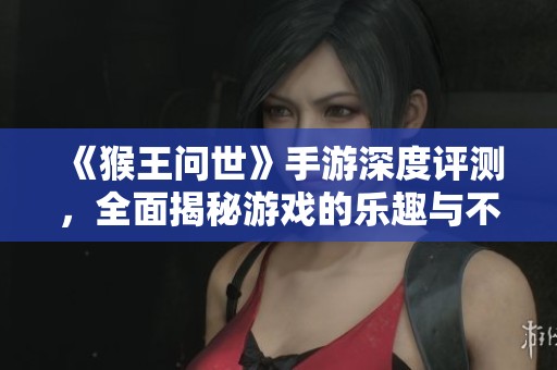 《猴王问世》手游深度评测，全面揭秘游戏的乐趣与不足之处