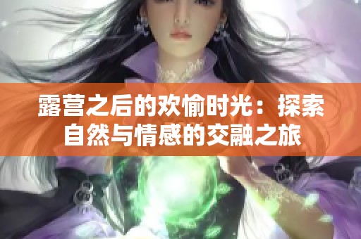露营之后的欢愉时光：探索自然与情感的交融之旅