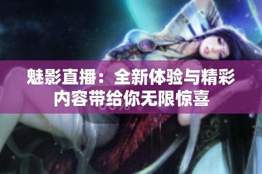 魅影直播：全新体验与精彩内容带给你无限惊喜