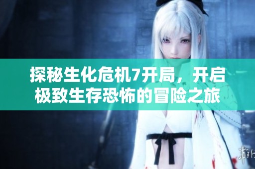探秘生化危机7开局，开启极致生存恐怖的冒险之旅
