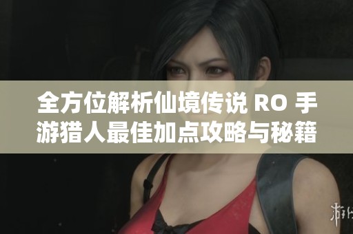 全方位解析仙境传说 RO 手游猎人最佳加点攻略与秘籍分享